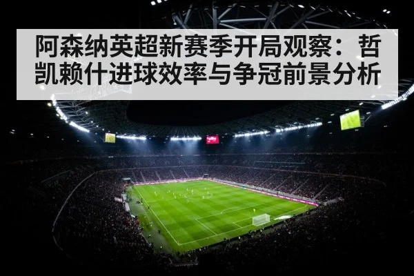 阿森纳英超新赛季开局观察：哲凯赖什进球效率与争冠前景分析