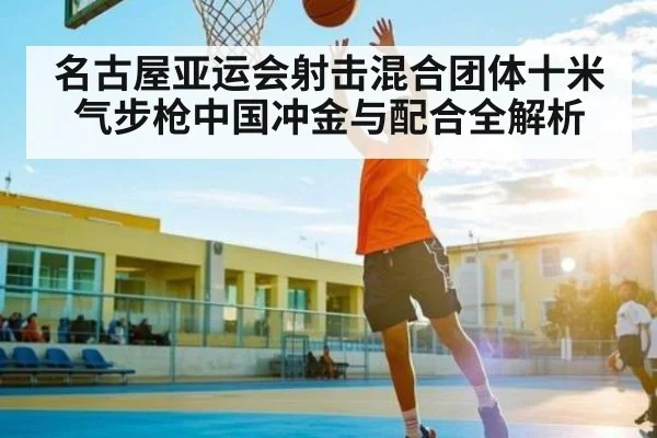 名古屋亚运会射击混合团体十米气步枪中国冲金与配合全解析