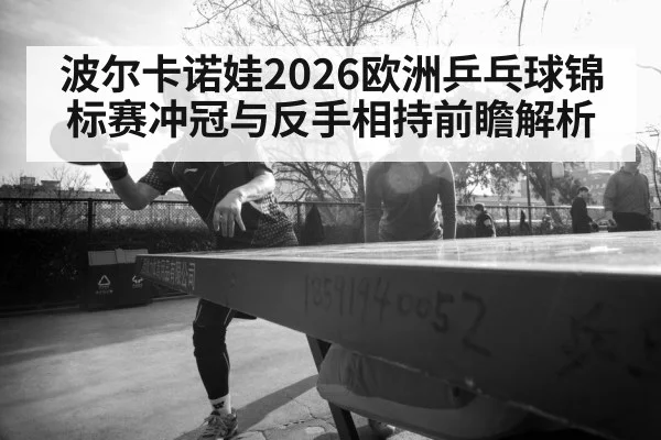 波尔卡诺娃2026欧洲乒乓球锦标赛冲冠与反手相持前瞻解析